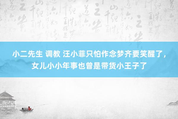 小二先生 调教 汪小菲只怕作念梦齐要笑醒了，女儿小小年事也曾是带货小王子了