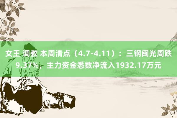 女王 调教 本周清点（4.7-4.11）：三钢闽光周跌9.37%，主力资金悉数净流入1932.17万元