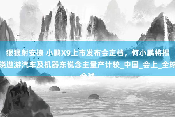 狠狠射安捷 小鹏X9上市发布会定档，何小鹏将揭晓遨游汽车及机器东说念主量产计较_中国_会上_全球