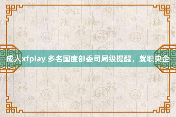 成人xfplay 多名国度部委司局级提醒，就职央企