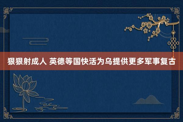 狠狠射成人 英德等国快活为乌提供更多军事复古