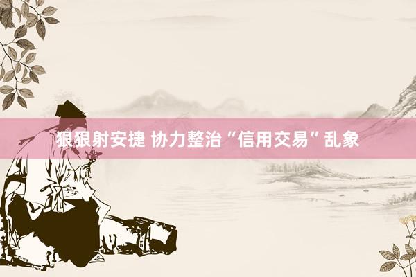 狠狠射安捷 协力整治“信用交易”乱象