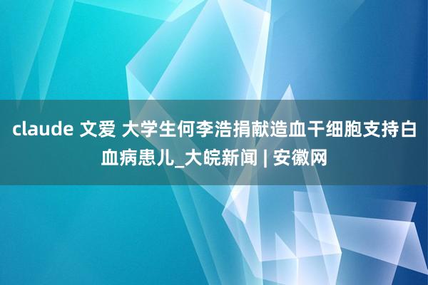 claude 文爱 大学生何李浩捐献造血干细胞支持白血病患儿_大皖新闻 | 安徽网