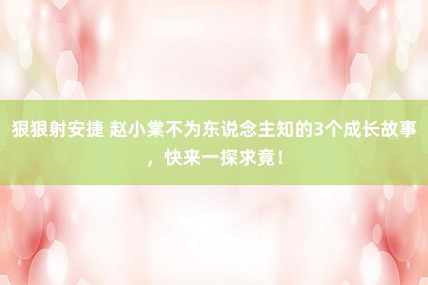 狠狠射安捷 赵小棠不为东说念主知的3个成长故事，快来一探求竟！