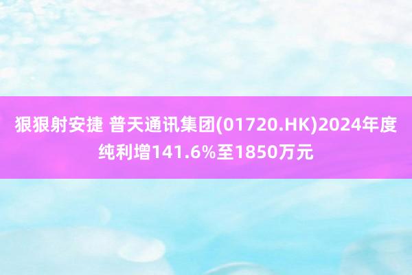 狠狠射安捷 普天通讯集团(01720.HK)2024年度纯利增141.6%至1850万元