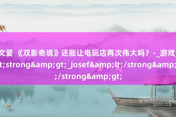 推特 文爱 《双影奇境》还能让电玩店再次伟大吗？-_游戏_&lt;strong&gt;_Josef&lt;/strong&gt;