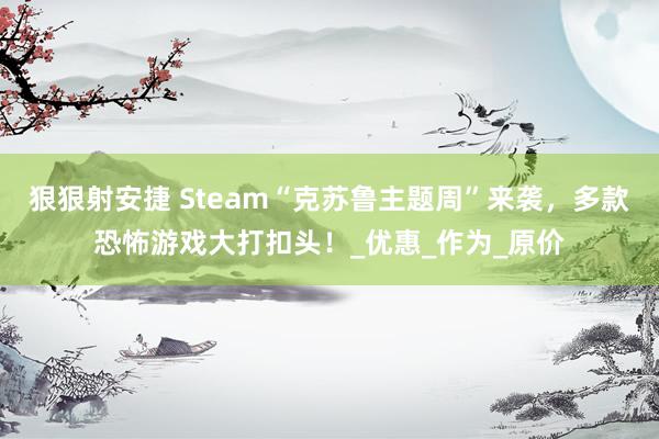 狠狠射安捷 Steam“克苏鲁主题周”来袭，多款恐怖游戏大打扣头！_优惠_作为_原价
