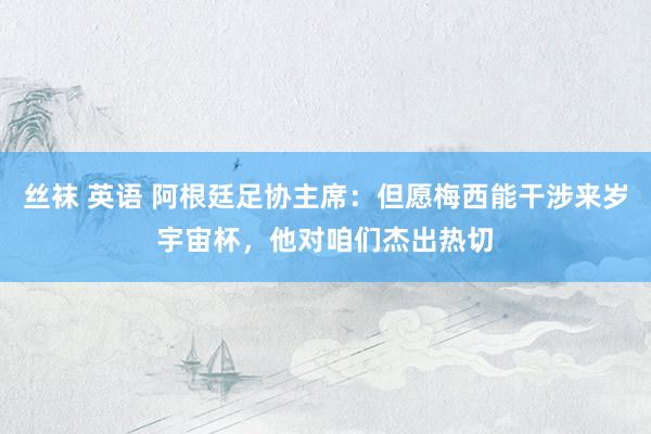 丝袜 英语 阿根廷足协主席：但愿梅西能干涉来岁宇宙杯，他对咱们杰出热切