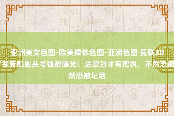 亚洲美女色图-欧美裸体色图-亚洲色图 曼联3000万签新凯恩头号强敌曝光！进欧冠才有把执，不然恐被圮绝