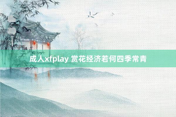 成人xfplay 赏花经济若何四季常青