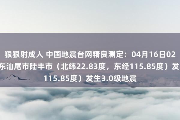 狠狠射成人 中国地震台网精良测定：04月16日02时05分在广东汕尾市陆丰市（北纬22.83度，东经115.85度）发生3.0级地震