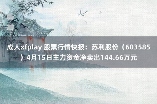 成人xfplay 股票行情快报：苏利股份（603585）4月15日主力资金净卖出144.66万元