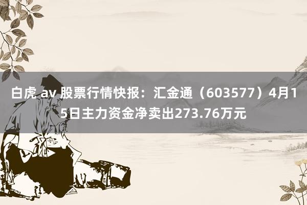 白虎 av 股票行情快报：汇金通（603577）4月15日主力资金净卖出273.76万元