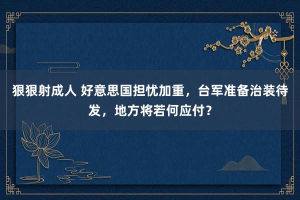 狠狠射成人 好意思国担忧加重，台军准备治装待发，地方将若何应付？