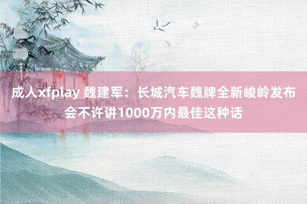 成人xfplay 魏建军：长城汽车魏牌全新峻岭发布会不许讲1000万内最佳这种话