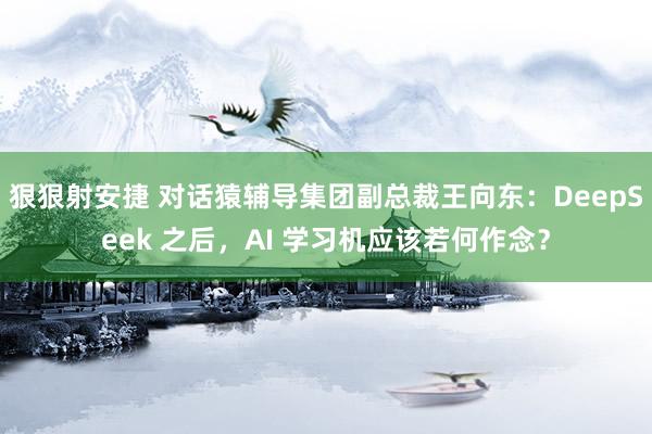 狠狠射安捷 对话猿辅导集团副总裁王向东：DeepSeek 之后，AI 学习机应该若何作念？