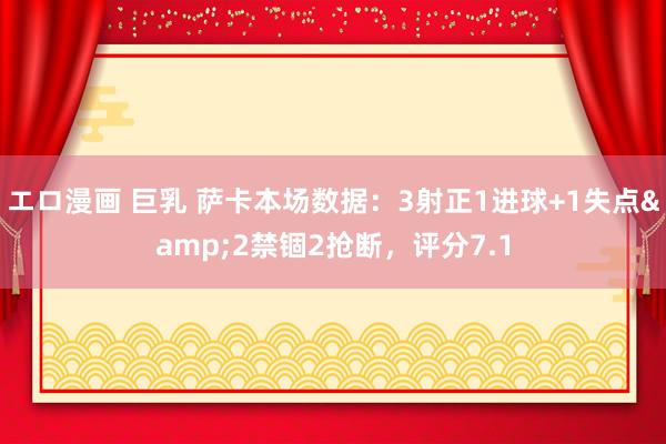エロ漫画 巨乳 萨卡本场数据：3射正1进球+1失点&2禁锢2抢断，评分7.1