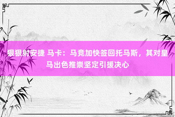 狠狠射安捷 马卡：马竞加快签回托马斯，其对皇马出色推崇坚定引援决心