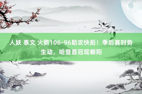 人妖 泰文 火箭106-96助攻快船！季后赛时势生动，哈登首冠现朝阳