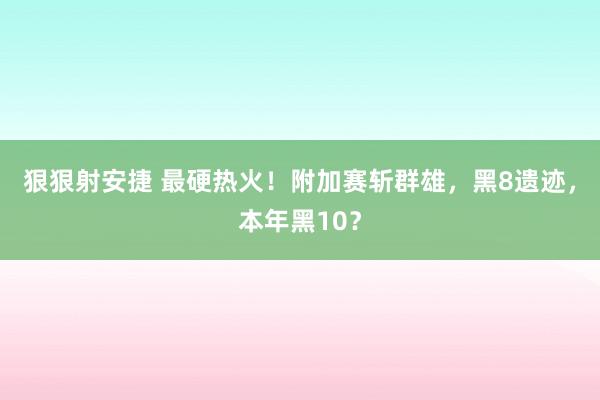 狠狠射安捷 最硬热火！附加赛斩群雄，黑8遗迹，本年黑10？