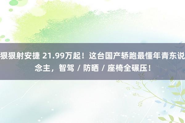 狠狠射安捷 21.99万起！这台国产轿跑最懂年青东说念主，智驾 / 防晒 / 座椅全碾压！