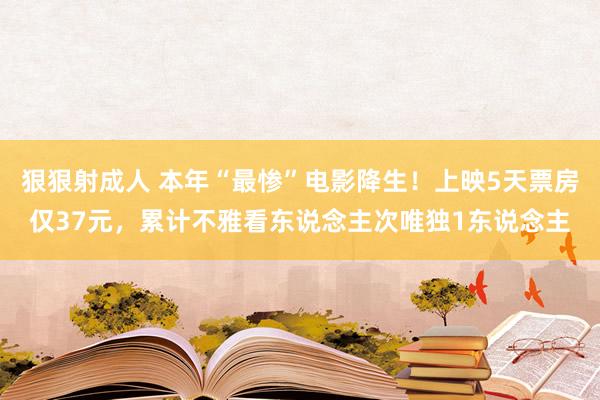 狠狠射成人 本年“最惨”电影降生！上映5天票房仅37元，累计不雅看东说念主次唯独1东说念主