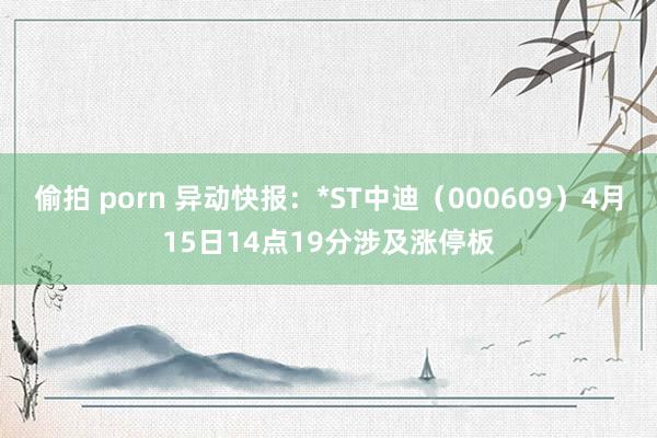 偷拍 porn 异动快报：*ST中迪（000609）4月15日14点19分涉及涨停板