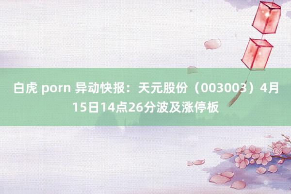 白虎 porn 异动快报：天元股份（003003）4月15日14点26分波及涨停板