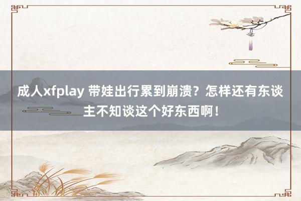 成人xfplay 带娃出行累到崩溃？怎样还有东谈主不知谈这个好东西啊！