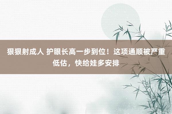 狠狠射成人 护眼长高一步到位！这项通顺被严重低估，快给娃多安排