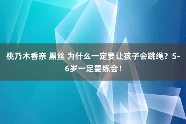 桃乃木香奈 黑丝 为什么一定要让孩子会跳绳？5-6岁一定要练会！