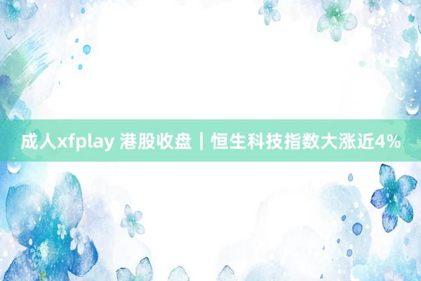 成人xfplay 港股收盘｜恒生科技指数大涨近4%