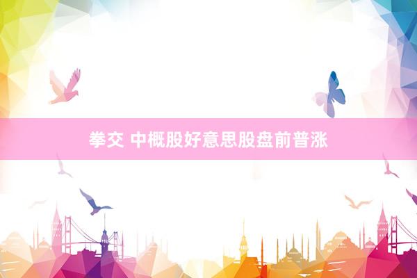 拳交 中概股好意思股盘前普涨