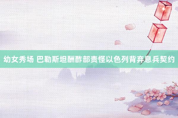 幼女秀场 巴勒斯坦酬酢部责怪以色列背弃息兵契约