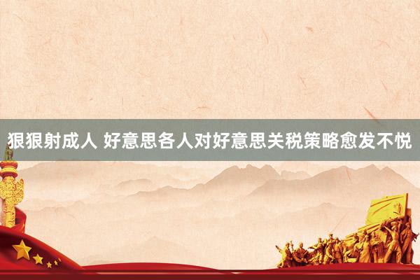 狠狠射成人 好意思各人对好意思关税策略愈发不悦