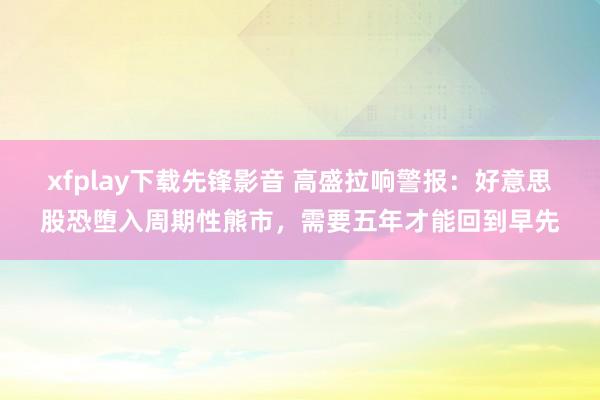 xfplay下载先锋影音 高盛拉响警报：好意思股恐堕入周期性熊市，需要五年才能回到早先