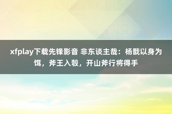 xfplay下载先锋影音 非东谈主哉：杨戬以身为饵，斧王入彀，开山斧行将得手