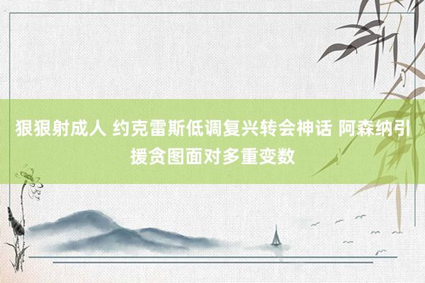 狠狠射成人 约克雷斯低调复兴转会神话 阿森纳引援贪图面对多重变数