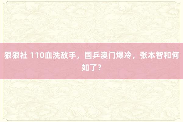 狠狠社 110血洗敌手，国乒澳门爆冷，张本智和何如了？