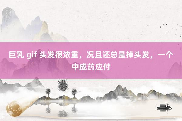 巨乳 gif 头发很浓重，况且还总是掉头发，一个中成药应付