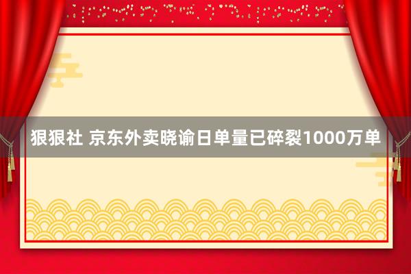 狠狠社 京东外卖晓谕日单量已碎裂1000万单