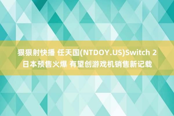 狠狠射快播 任天国(NTDOY.US)Switch 2日本预售火爆 有望创游戏机销售新记载