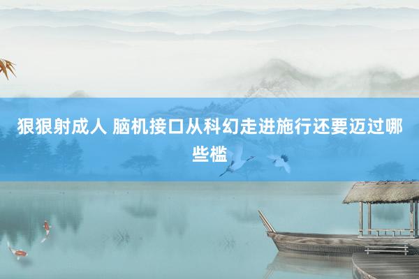 狠狠射成人 脑机接口从科幻走进施行还要迈过哪些槛