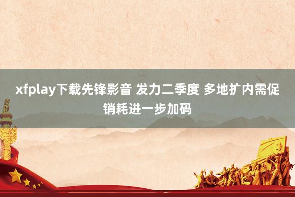 xfplay下载先锋影音 发力二季度 多地扩内需促销耗进一步加码