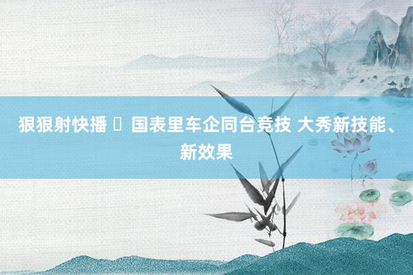 狠狠射快播 ​国表里车企同台竞技 大秀新技能、新效果