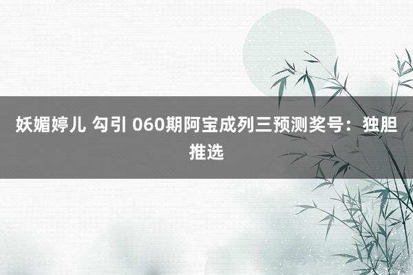 妖媚婷儿 勾引 060期阿宝成列三预测奖号：独胆推选
