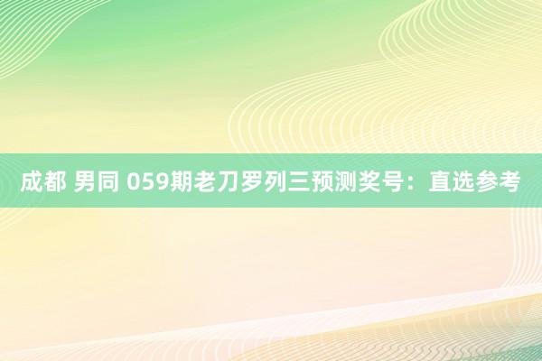 成都 男同 059期老刀罗列三预测奖号：直选参考