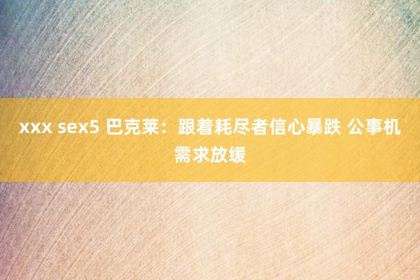 xxx sex5 巴克莱：跟着耗尽者信心暴跌 公事机需求放缓