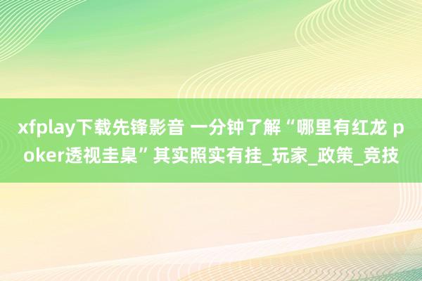 xfplay下载先锋影音 一分钟了解“哪里有红龙 poker透视圭臬”其实照实有挂_玩家_政策_竞技