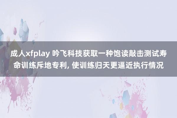成人xfplay 吟飞科技获取一种饱读敲击测试寿命训练斥地专利， 使训练归天更逼近执行情况
